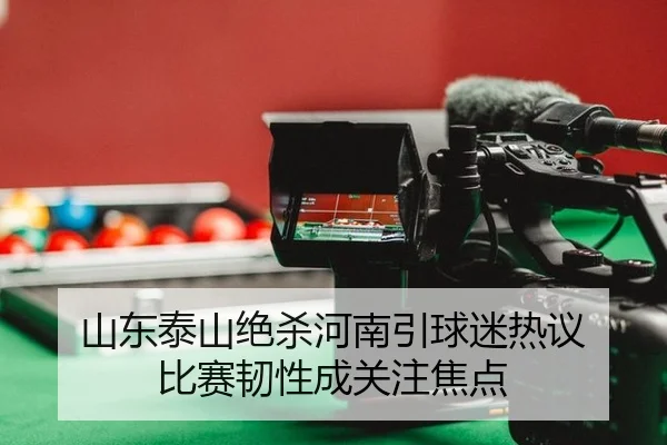 山东泰山绝杀河南引球迷热议 比赛韧性成关注焦点